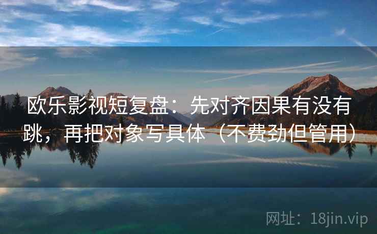 欧乐影视短复盘:先对齐因果有没有跳,再把对象写具体(不费劲但管用) 欧乐影视短复盘:先对齐因果有没有跳,再把对象写具体(不费劲但管用)