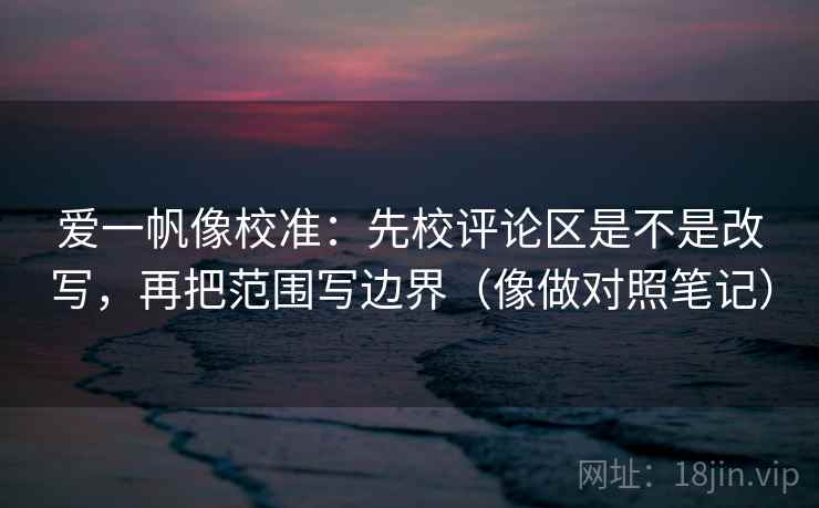 爱一帆像校准:先校评论区是不是改写,再把范围写边界(像做对照笔记) 爱一帆像校准:先校评论区是不是改写,再把范围写边界(像做对照笔记)