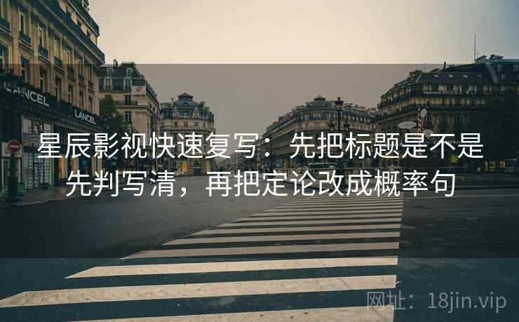 星辰影视快速复写:先把标题是不是先判写清,再把定论改成概率句 星辰影视快速复写:先把标题是不是先判写清,再把定论改成概率句