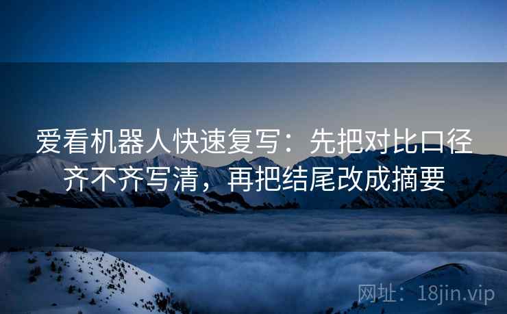 爱看机器人快速复写:先把对比口径齐不齐写清,再把结尾改成摘要 爱看机器人快速复写:先把对比口径齐不齐写清,再把结尾改成摘要