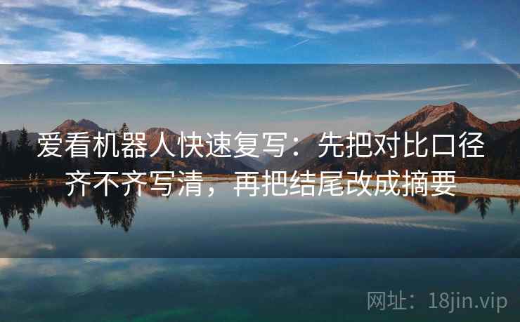 爱看机器人快速复写:先把对比口径齐不齐写清,再把结尾改成摘要 爱看机器人快速复写:先把对比口径齐不齐写清,再把结尾改成摘要