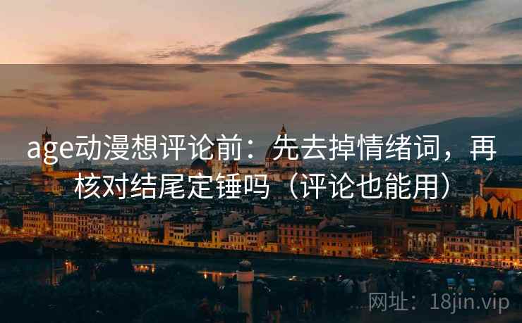 age动漫想评论前：先去掉情绪词，再核对结尾定锤吗（评论也能用）
