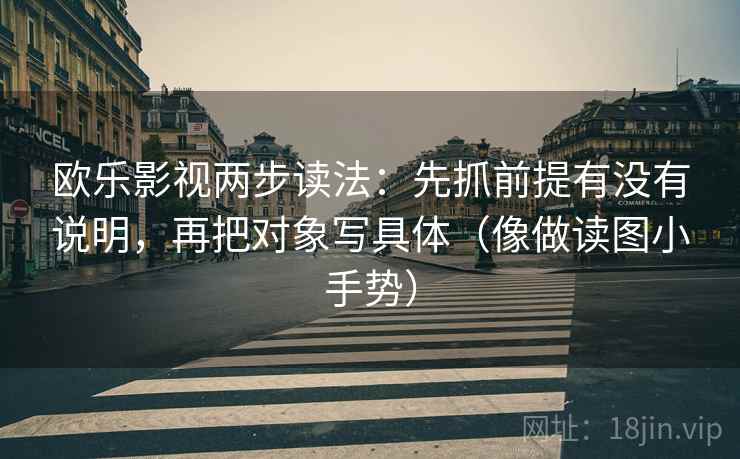 欧乐影视两步读法:先抓前提有没有说明,再把对象写具体(像做读图小手势) 欧乐影视两步读法:先抓前提有没有说明,再把对象写具体(像做读图小手势)
