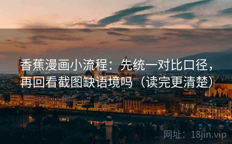 香蕉漫画小流程:先统一对比口径,再回看截图缺语境吗(读完更清楚) 香蕉漫画小流程:先统一对比口径,再回看截图缺语境吗(读完更清楚)