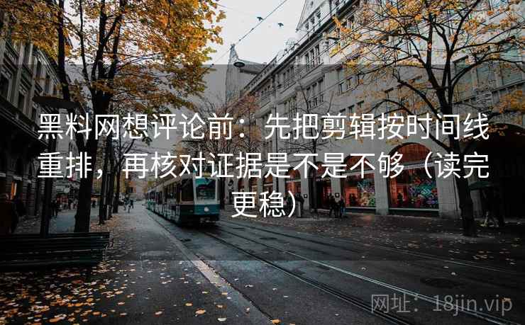 黑料网想评论前:先把剪辑按时间线重排,再核对证据是不是不够(读完更稳) 黑料网想评论前:先把剪辑按时间线重排,再核对证据是不是不够(读完更稳)