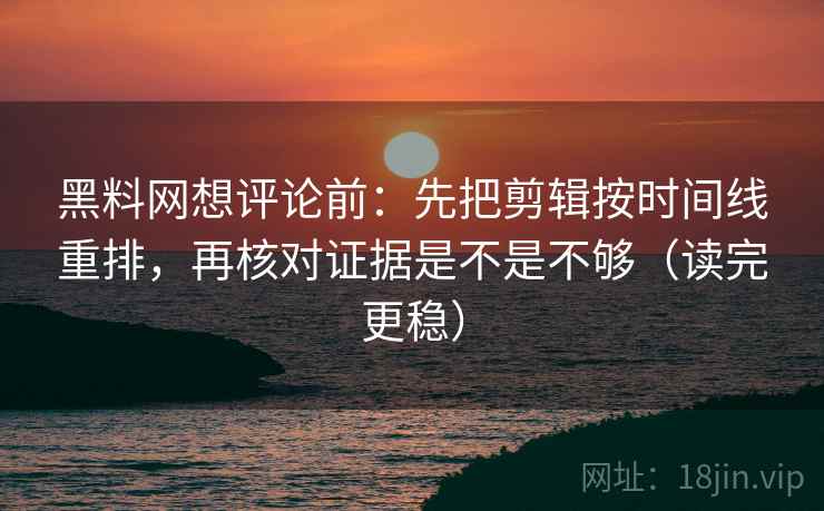 黑料网想评论前:先把剪辑按时间线重排,再核对证据是不是不够(读完更稳) 黑料网想评论前:先把剪辑按时间线重排,再核对证据是不是不够(读完更稳)