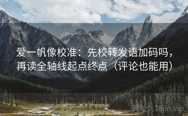 爱一帆像校准:先校转发语加码吗,再读全轴线起点终点(评论也能用) 爱一帆像校准:先校转发语加码吗,再读全轴线起点终点(评论也能用)