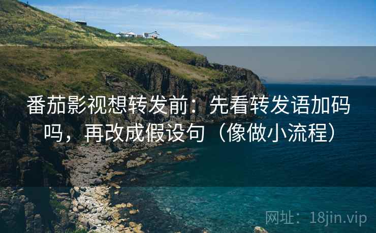 番茄影视想转发前:先看转发语加码吗,再改成假设句(像做小流程) 番茄影视想转发前:先看转发语加码吗,再改成假设句(像做小流程)