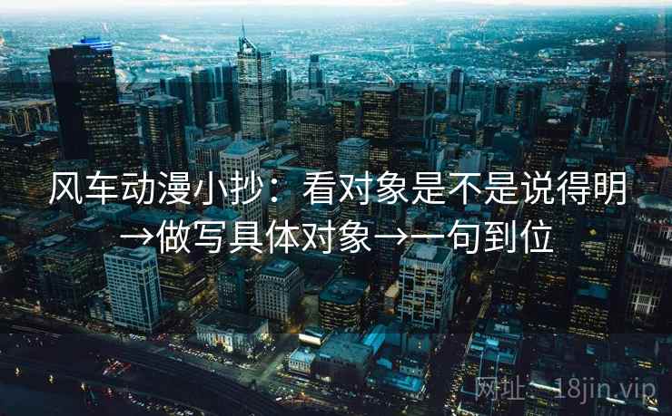 风车动漫小抄:看对象是不是说得明→做写具体对象→一句到位 风车动漫小抄:看对象是不是说得明→做写具体对象→一句到位