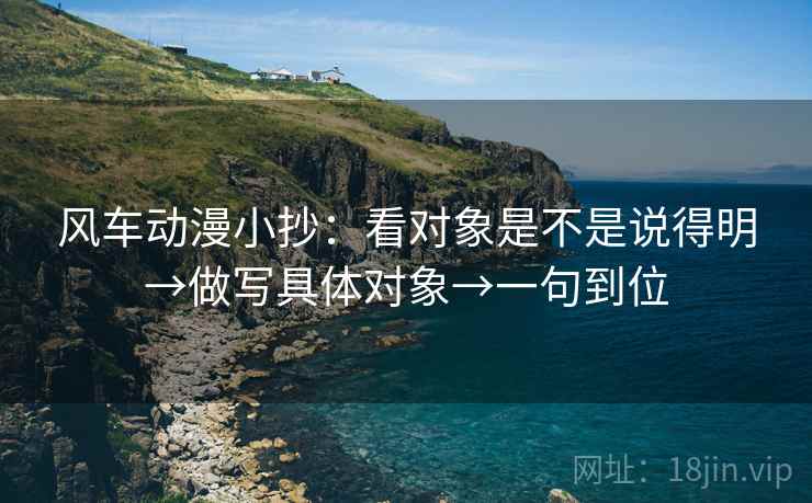风车动漫小抄:看对象是不是说得明→做写具体对象→一句到位 风车动漫小抄:看对象是不是说得明→做写具体对象→一句到位
