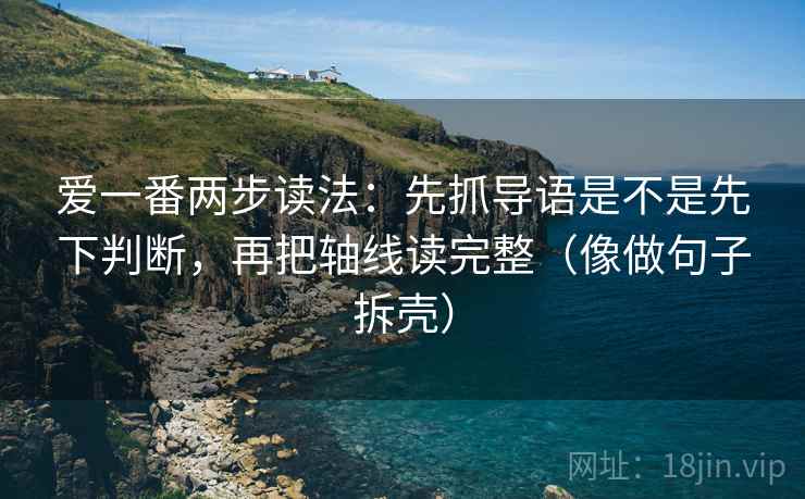 爱一番两步读法:先抓导语是不是先下判断,再把轴线读完整(像做句子拆壳) 爱一番两步读法:先抓导语是不是先下判断,再把轴线读完整(像做句子拆壳)