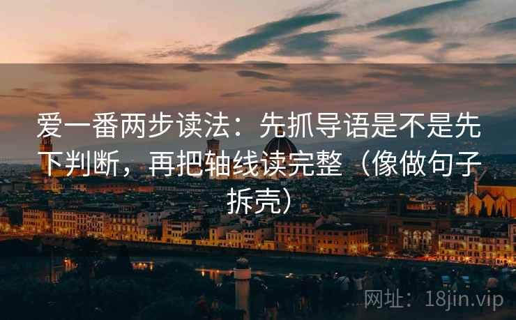 爱一番两步读法:先抓导语是不是先下判断,再把轴线读完整(像做句子拆壳) 爱一番两步读法:先抓导语是不是先下判断,再把轴线读完整(像做句子拆壳)