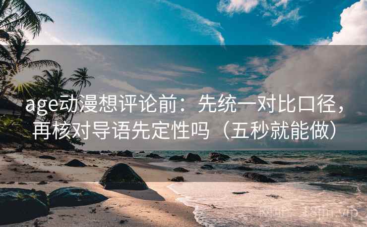 age动漫想评论前:先统一对比口径,再核对导语先定性吗(五秒就能做) age动漫想评论前:先统一对比口径,再核对导语先定性吗(五秒就能做)