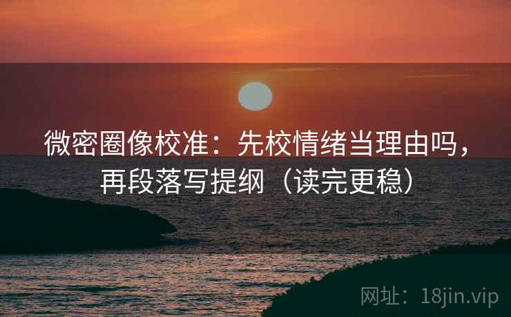 微密圈像校准:先校情绪当理由吗,再段落写提纲(读完更稳) 微密圈像校准:先校情绪当理由吗,再段落写提纲(读完更稳)