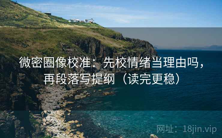 微密圈像校准:先校情绪当理由吗,再段落写提纲(读完更稳) 微密圈像校准:先校情绪当理由吗,再段落写提纲(读完更稳)