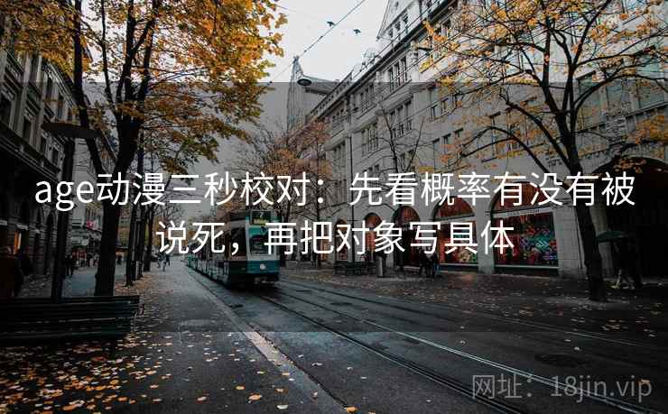 age动漫三秒校对:先看概率有没有被说死,再把对象写具体 age动漫三秒校对:先看概率有没有被说死,再把对象写具体