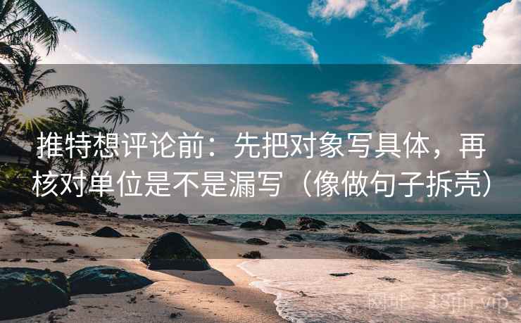 推特想评论前:先把对象写具体,再核对单位是不是漏写(像做句子拆壳) 推特想评论前:先把对象写具体,再核对单位是不是漏写(像做句子拆壳)