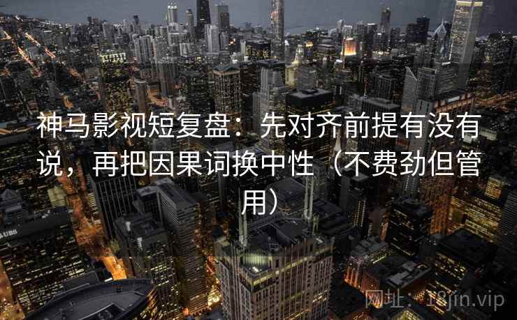 神马影视短复盘:先对齐前提有没有说,再把因果词换中性(不费劲但管用) 神马影视短复盘:先对齐前提有没有说,再把因果词换中性(不费劲但管用)