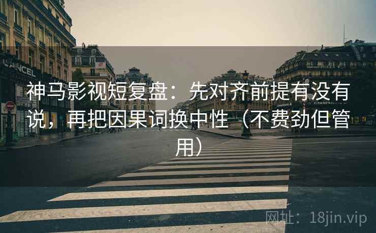 神马影视短复盘:先对齐前提有没有说,再把因果词换中性(不费劲但管用) 神马影视短复盘:先对齐前提有没有说,再把因果词换中性(不费劲但管用)
