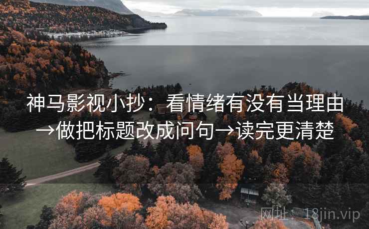神马影视小抄:看情绪有没有当理由→做把标题改成问句→读完更清楚 神马影视小抄:看情绪有没有当理由→做把标题改成问句→读完更清楚