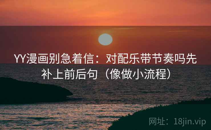 YY漫画别急着信：对配乐带节奏吗先补上前后句（像做小流程）