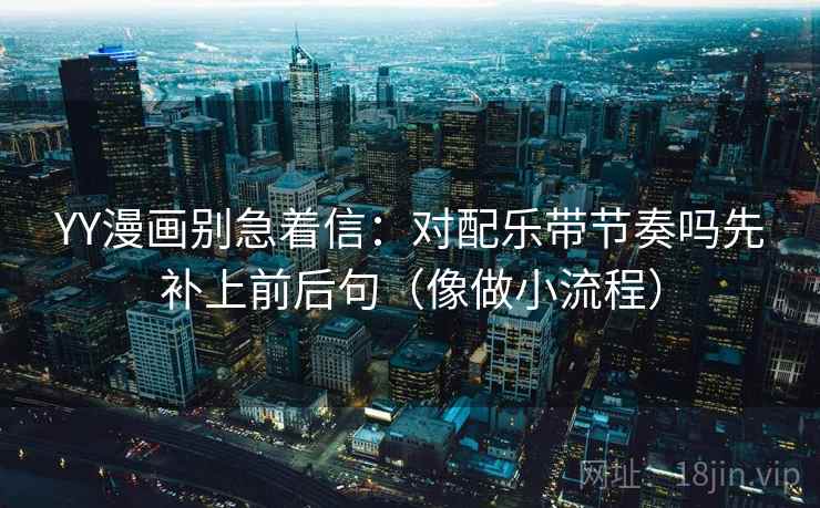YY漫画别急着信：对配乐带节奏吗先补上前后句（像做小流程）