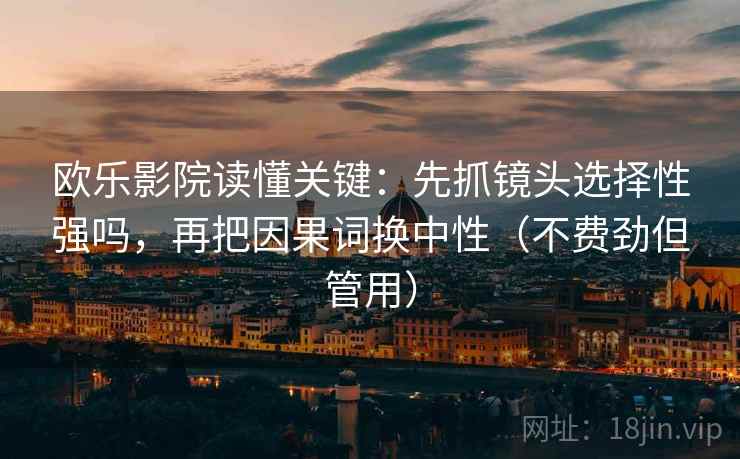 欧乐影院读懂关键:先抓镜头选择性强吗,再把因果词换中性(不费劲但管用) 欧乐影院读懂关键:先抓镜头选择性强吗,再把因果词换中性(不费劲但管用)