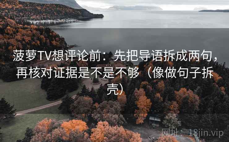 菠萝TV想评论前:先把导语拆成两句,再核对证据是不是不够(像做句子拆壳) 菠萝TV想评论前:先把导语拆成两句,再核对证据是不是不够(像做句子拆壳)