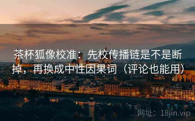 茶杯狐像校准：先校传播链是不是断掉，再换成中性因果词（评论也能用）