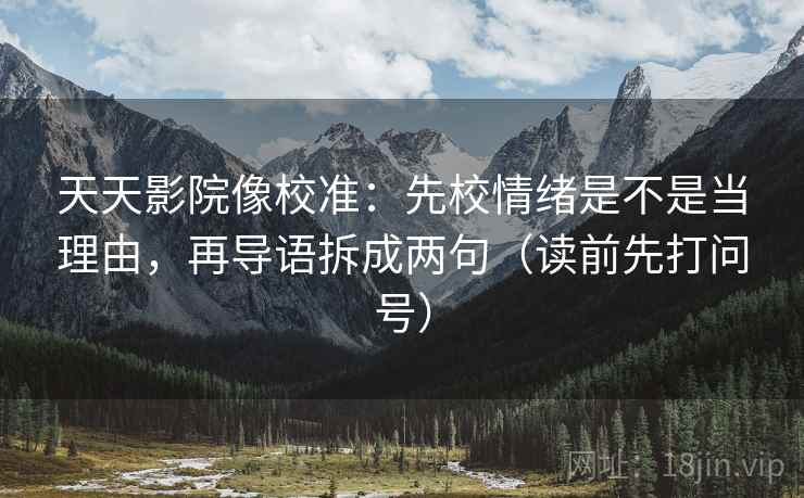 天天影院像校准:先校情绪是不是当理由,再导语拆成两句(读前先打问号) 天天影院像校准:先校情绪是不是当理由,再导语拆成两句(读前先打问号)