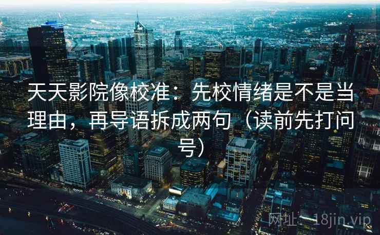 天天影院像校准:先校情绪是不是当理由,再导语拆成两句(读前先打问号) 天天影院像校准:先校情绪是不是当理由,再导语拆成两句(读前先打问号)