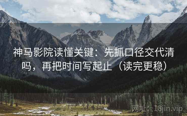 神马影院读懂关键:先抓口径交代清吗,再把时间写起止(读完更稳) 神马影院读懂关键:先抓口径交代清吗,再把时间写起止(读完更稳)