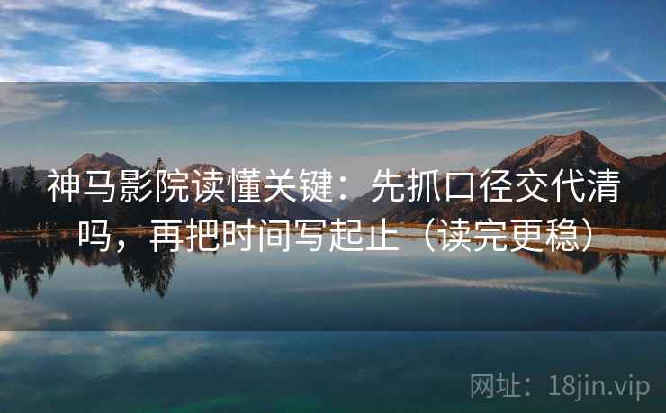 神马影院读懂关键:先抓口径交代清吗,再把时间写起止(读完更稳) 神马影院读懂关键:先抓口径交代清吗,再把时间写起止(读完更稳)