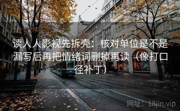 读人人影视先拆壳:核对单位是不是漏写后再把情绪词删掉再读(像打口径补丁) 读人人影视先拆壳:核对单位是不是漏写后再把情绪词删掉再读(像打口径补丁)