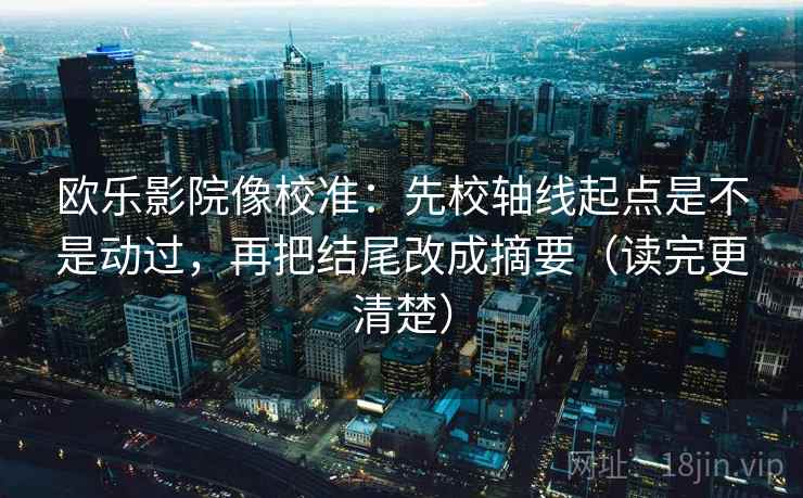 欧乐影院像校准:先校轴线起点是不是动过,再把结尾改成摘要(读完更清楚) 欧乐影院像校准:先校轴线起点是不是动过,再把结尾改成摘要(读完更清楚)