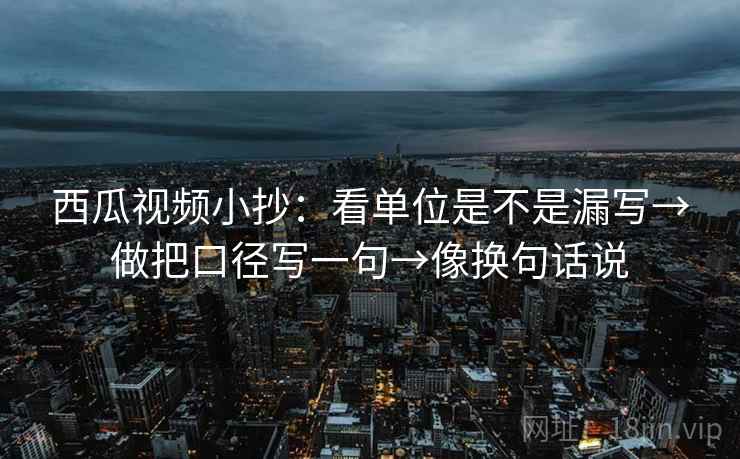 西瓜视频小抄：看单位是不是漏写→做把口径写一句→像换句话说