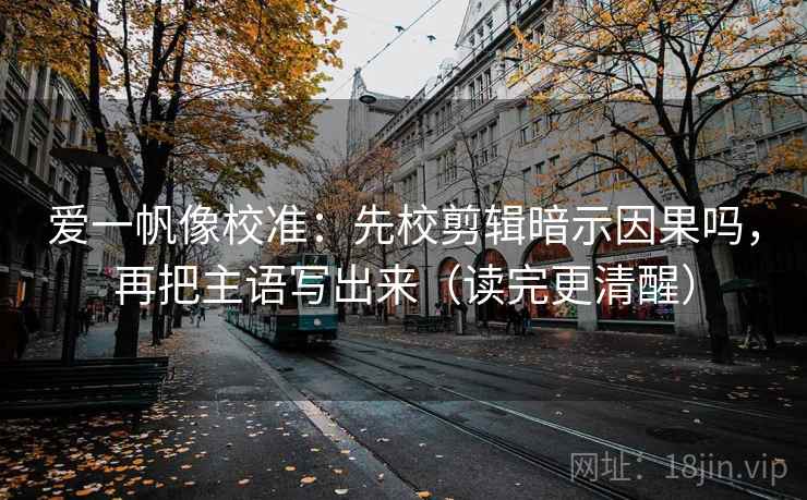 爱一帆像校准：先校剪辑暗示因果吗，再把主语写出来（读完更清醒）