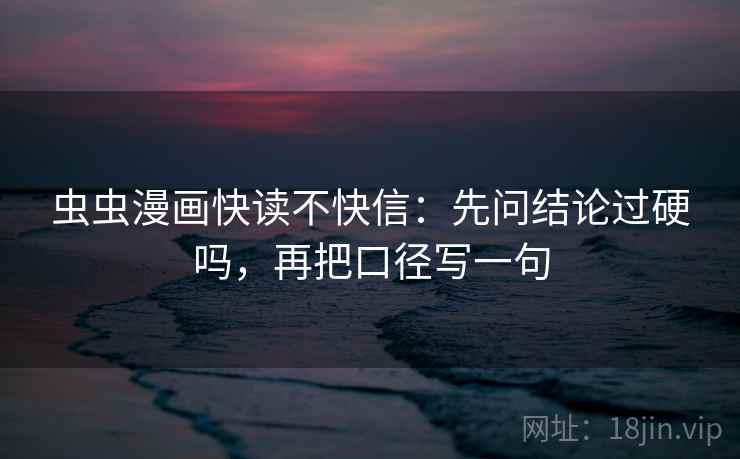 虫虫漫画快读不快信:先问结论过硬吗,再把口径写一句 虫虫漫画快读不快信:先问结论过硬吗,再把口径写一句