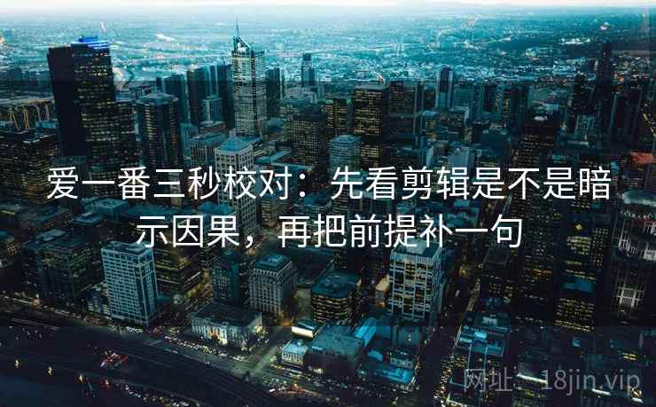 爱一番三秒校对:先看剪辑是不是暗示因果,再把前提补一句 爱一番三秒校对:先看剪辑是不是暗示因果,再把前提补一句