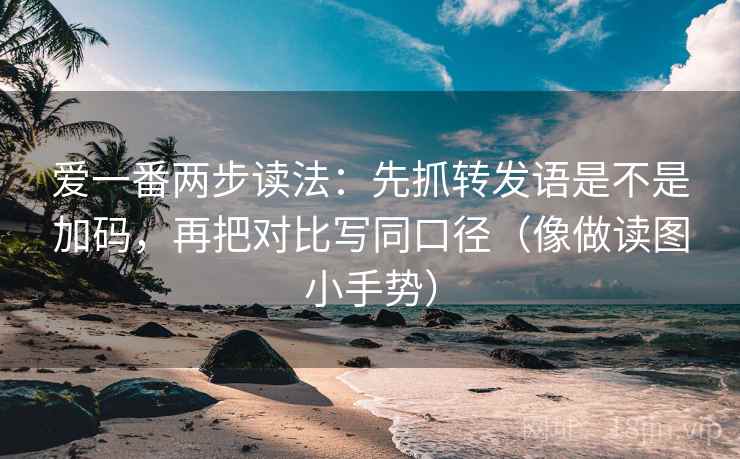 爱一番两步读法:先抓转发语是不是加码,再把对比写同口径(像做读图小手势) 爱一番两步读法:先抓转发语是不是加码,再把对比写同口径(像做读图小手势)