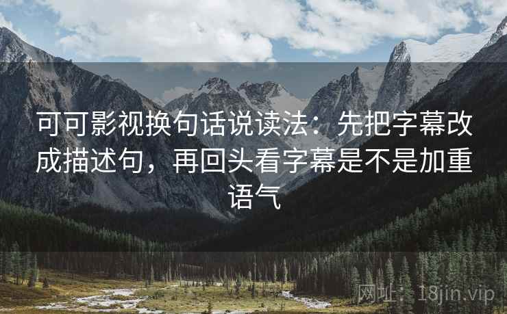 可可影视换句话说读法：先把字幕改成描述句，再回头看字幕是不是加重语气