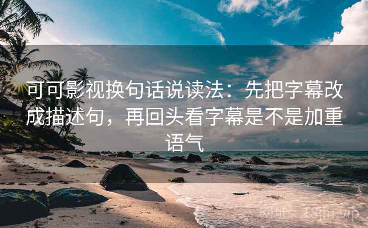 可可影视换句话说读法：先把字幕改成描述句，再回头看字幕是不是加重语气