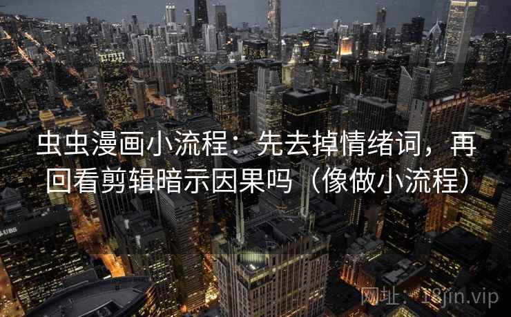虫虫漫画小流程：先去掉情绪词，再回看剪辑暗示因果吗（像做小流程）