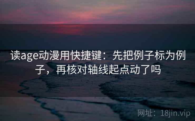 读age动漫用快捷键:先把例子标为例子,再核对轴线起点动了吗 读age动漫用快捷键:先把例子标为例子,再核对轴线起点动了吗