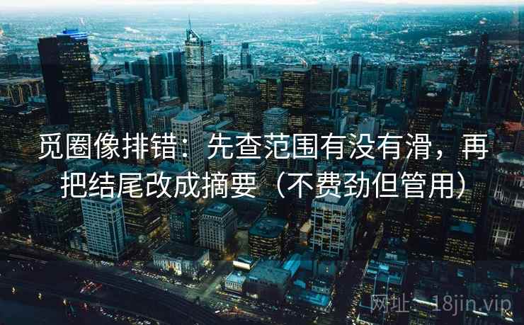 觅圈像排错:先查范围有没有滑,再把结尾改成摘要(不费劲但管用) 觅圈像排错:先查范围有没有滑,再把结尾改成摘要(不费劲但管用)
