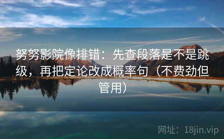 努努影院像排错:先查段落是不是跳级,再把定论改成概率句(不费劲但管用) 努努影院像排错:先查段落是不是跳级,再把定论改成概率句(不费劲但管用)