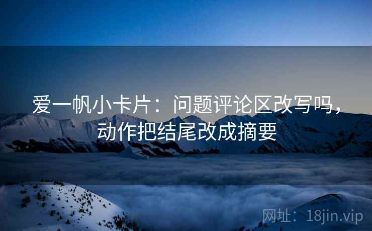 爱一帆小卡片:问题评论区改写吗,动作把结尾改成摘要 爱一帆小卡片:问题评论区改写吗,动作把结尾改成摘要