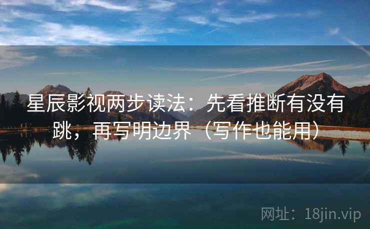 星辰影视两步读法:先看推断有没有跳,再写明边界(写作也能用) 星辰影视两步读法:先看推断有没有跳,再写明边界(写作也能用)