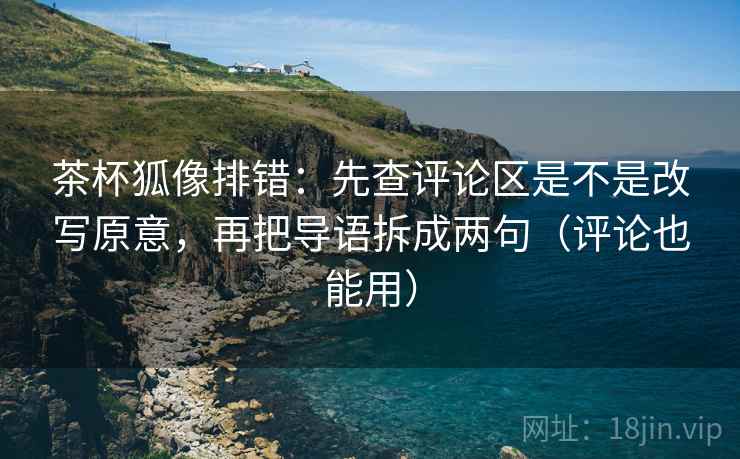 茶杯狐像排错：先查评论区是不是改写原意，再把导语拆成两句（评论也能用）