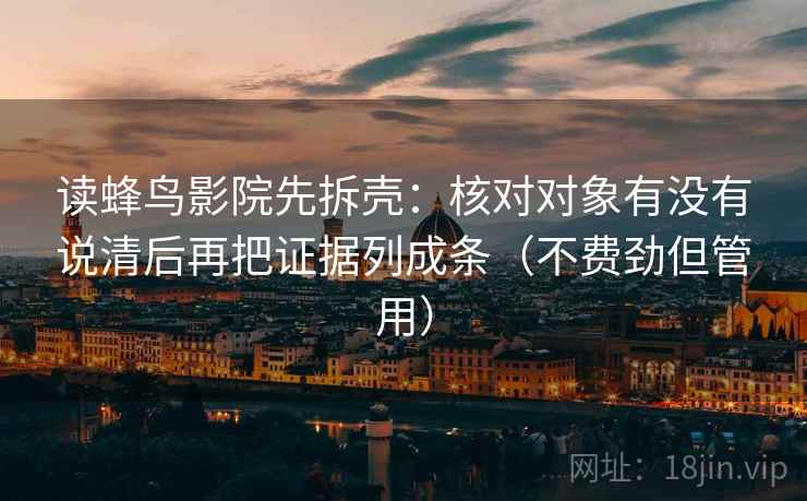 读蜂鸟影院先拆壳:核对对象有没有说清后再把证据列成条(不费劲但管用) 读蜂鸟影院先拆壳:核对对象有没有说清后再把证据列成条(不费劲但管用)